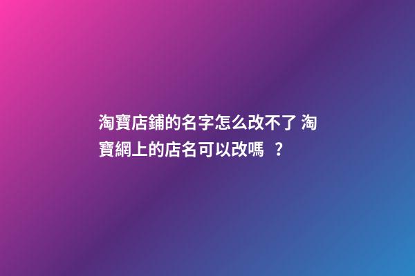 淘寶店鋪的名字怎么改不了 淘寶網上的店名可以改嗎？